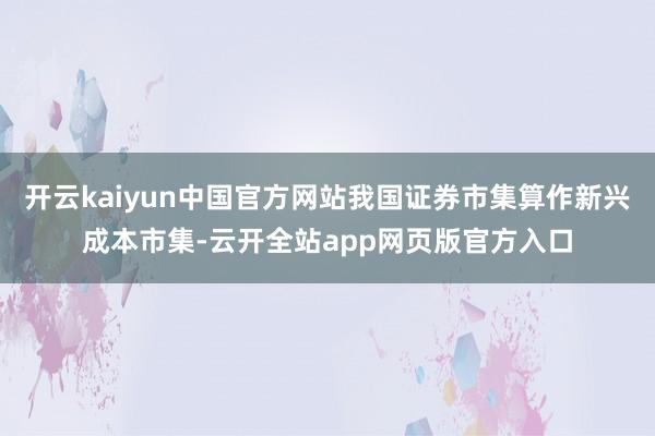 开云kaiyun中国官方网站我国证券市集算作新兴成本市集-云开全站app网页版官方入口