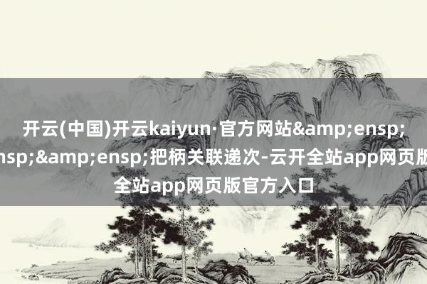 开云(中国)开云kaiyun·官方网站&ensp;&ensp;&ensp;把柄关联递次-云开全站app网页版官方入口