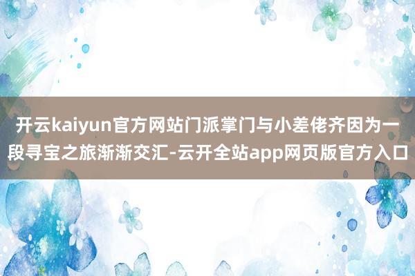 开云kaiyun官方网站门派掌门与小差佬齐因为一段寻宝之旅渐渐交汇-云开全站app网页版官方入口