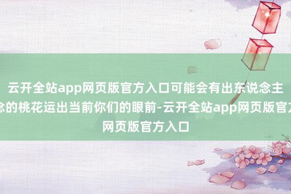 云开全站app网页版官方入口可能会有出东说念主料念念的桃花运出当前你们的眼前-云开全站app网页版官方入口