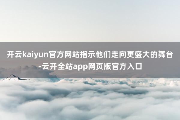 开云kaiyun官方网站指示他们走向更盛大的舞台-云开全站app网页版官方入口