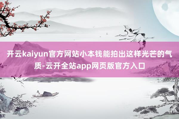 开云kaiyun官方网站小本钱能拍出这样光芒的气质-云开全站app网页版官方入口