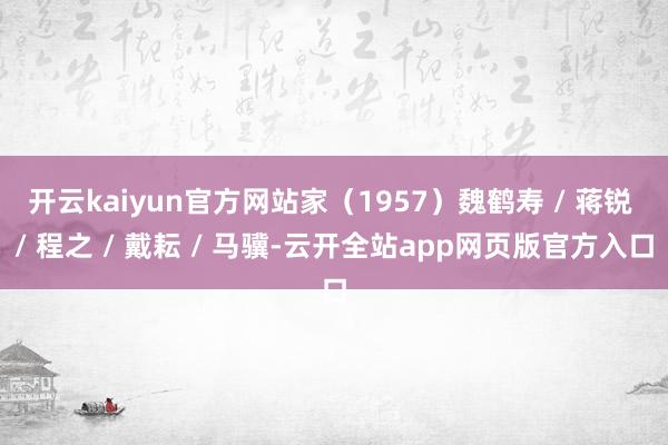 开云kaiyun官方网站家（1957）魏鹤寿 / 蒋锐 / 程之 / 戴耘 / 马骥-云开全站app网页版官方入口