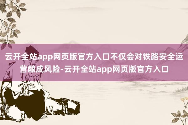 云开全站app网页版官方入口不仅会对铁路安全运营酿成风险-云开全站app网页版官方入口