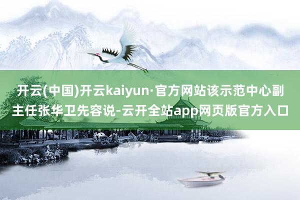 开云(中国)开云kaiyun·官方网站该示范中心副主任张华卫先容说-云开全站app网页版官方入口