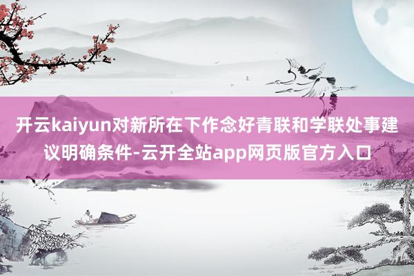 开云kaiyun对新所在下作念好青联和学联处事建议明确条件-云开全站app网页版官方入口
