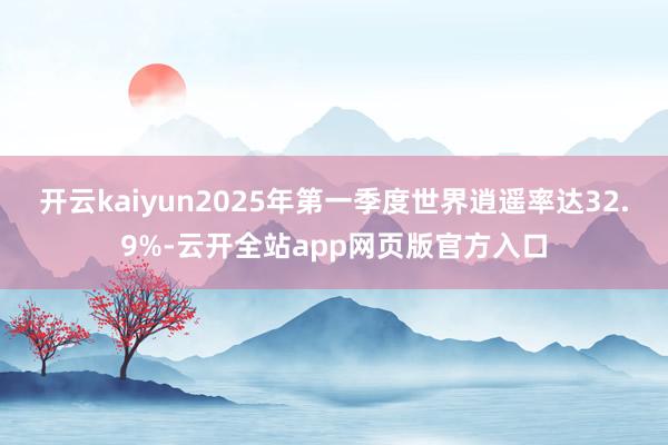 开云kaiyun2025年第一季度世界逍遥率达32.9%-云开全站app网页版官方入口