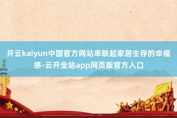 开云kaiyun中国官方网站串联起家居生存的幸福感-云开全站app网页版官方入口