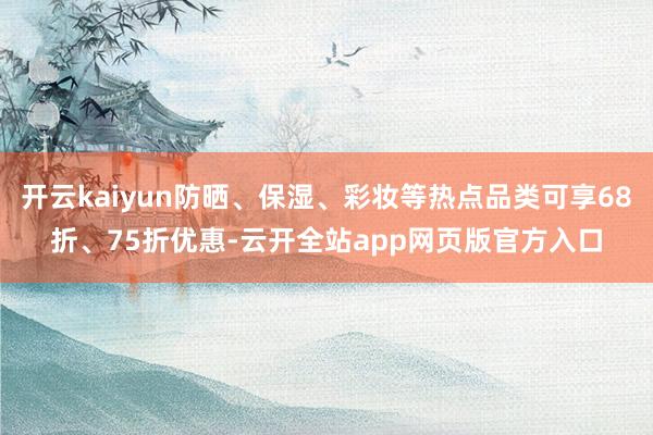 开云kaiyun防晒、保湿、彩妆等热点品类可享68折、75折优惠-云开全站app网页版官方入口
