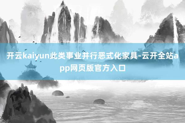 开云kaiyun此类事业并行恶式化家具-云开全站app网页版官方入口