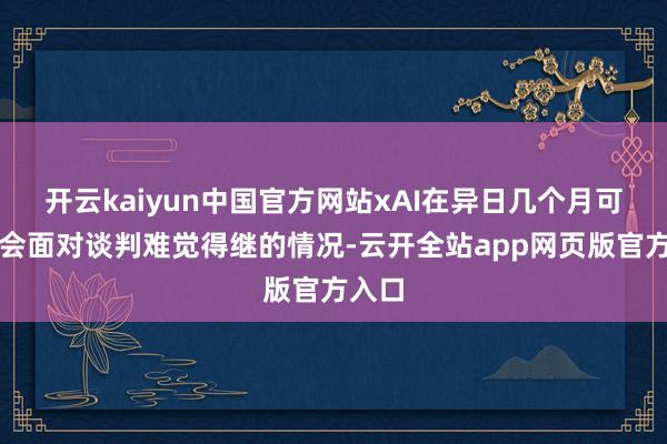 开云kaiyun中国官方网站xAI在异日几个月可能就会面对谈判难觉得继的情况-云开全站app网页版官方入口