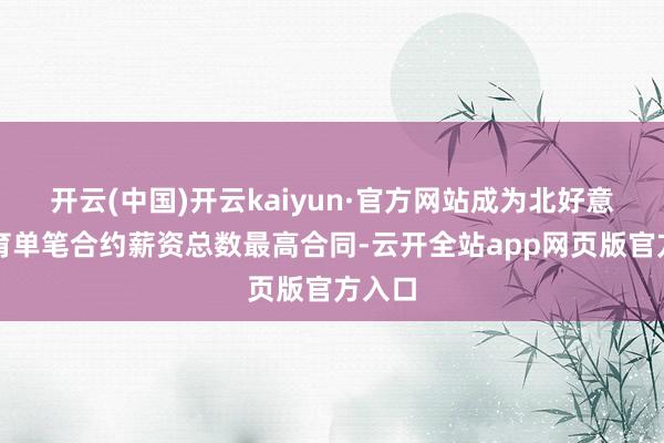 开云(中国)开云kaiyun·官方网站成为北好意思体育单笔合约薪资总数最高合同-云开全站app网页版官方入口