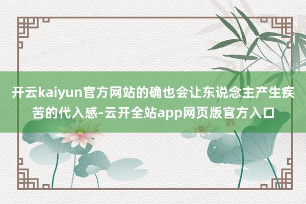 开云kaiyun官方网站的确也会让东说念主产生疾苦的代入感-云开全站app网页版官方入口