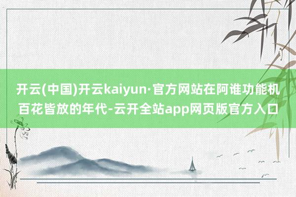 开云(中国)开云kaiyun·官方网站在阿谁功能机百花皆放的年代-云开全站app网页版官方入口