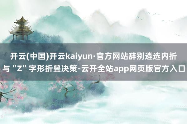 开云(中国)开云kaiyun·官方网站辞别遴选内折与“Z”字形折叠决策-云开全站app网页版官方入口