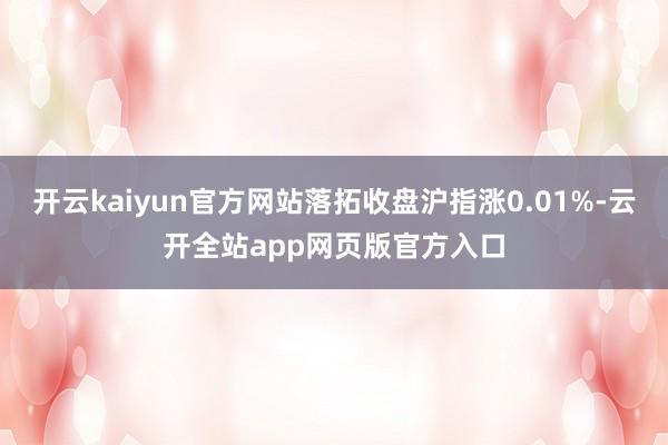 开云kaiyun官方网站落拓收盘沪指涨0.01%-云开全站app网页版官方入口