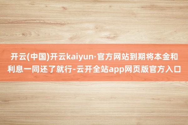 开云(中国)开云kaiyun·官方网站到期将本金和利息一同还了就行-云开全站app网页版官方入口