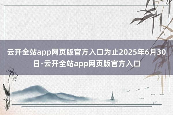 云开全站app网页版官方入口为止2025年6月30日-云开全站app网页版官方入口