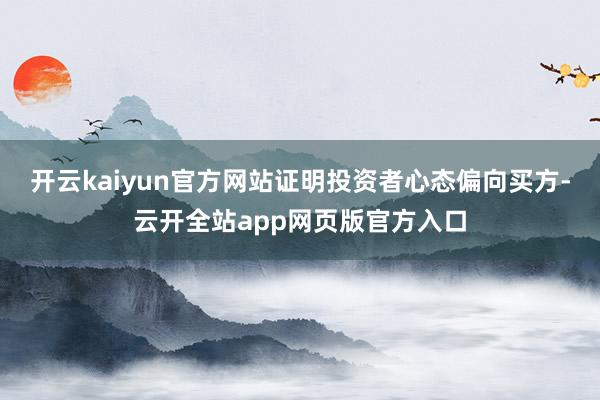 开云kaiyun官方网站证明投资者心态偏向买方-云开全站app网页版官方入口
