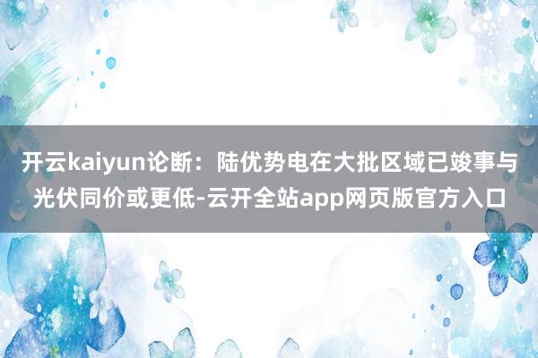 开云kaiyun论断：陆优势电在大批区域已竣事与光伏同价或更低-云开全站app网页版官方入口