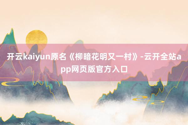开云kaiyun原名《柳暗花明又一村》-云开全站app网页版官方入口