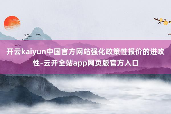 开云kaiyun中国官方网站强化政策性报价的进攻性-云开全站app网页版官方入口