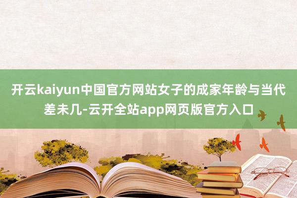 开云kaiyun中国官方网站女子的成家年龄与当代差未几-云开全站app网页版官方入口