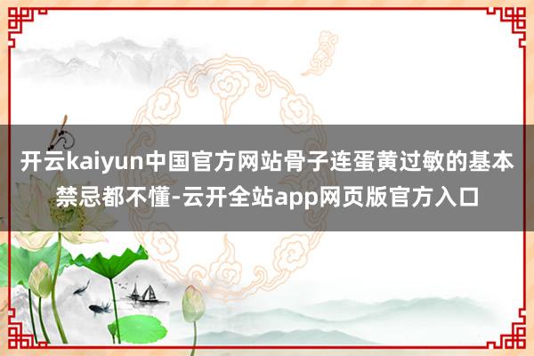 开云kaiyun中国官方网站骨子连蛋黄过敏的基本禁忌都不懂-云开全站app网页版官方入口