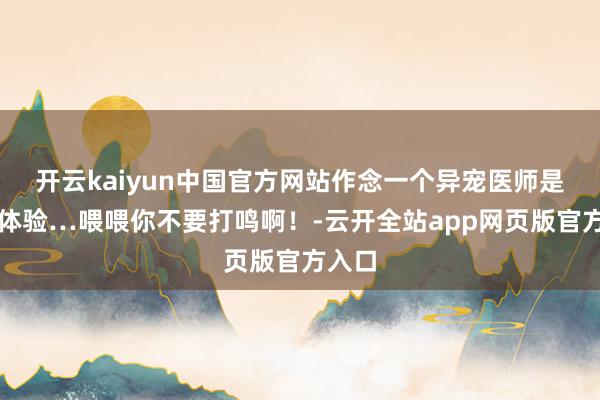 开云kaiyun中国官方网站作念一个异宠医师是什么体验…喂喂你不要打鸣啊！-云开全站app网页版官方入口