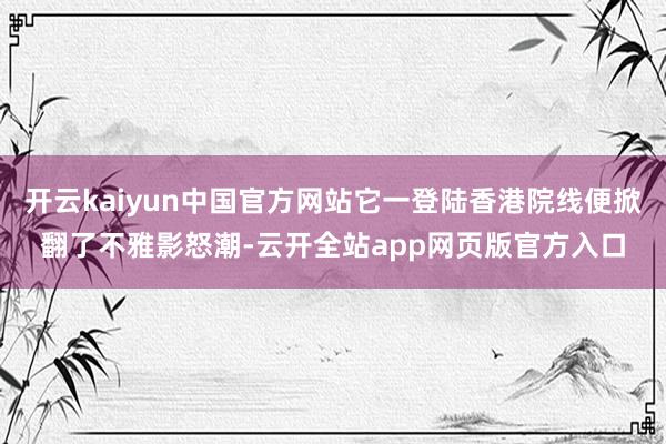 开云kaiyun中国官方网站它一登陆香港院线便掀翻了不雅影怒潮-云开全站app网页版官方入口
