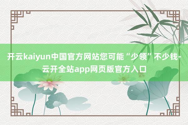 开云kaiyun中国官方网站您可能“少领”不少钱-云开全站app网页版官方入口