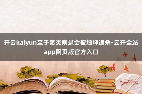 开云kaiyun至于萧炎则是会被烛坤追杀-云开全站app网页版官方入口