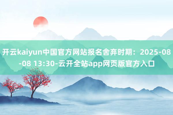 开云kaiyun中国官方网站报名舍弃时期：2025-08-08 13:30-云开全站app网页版官方入口