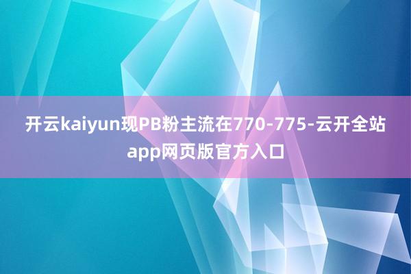 开云kaiyun现PB粉主流在770-775-云开全站app网页版官方入口