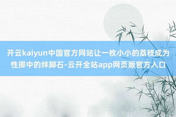 开云kaiyun中国官方网站让一枚小小的荔枝成为性掷中的绊脚石-云开全站app网页版官方入口