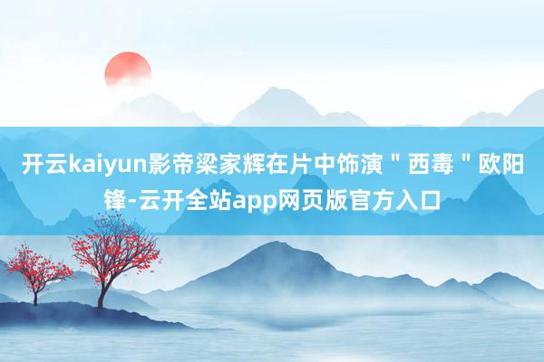 开云kaiyun影帝梁家辉在片中饰演＂西毒＂欧阳锋-云开全站app网页版官方入口