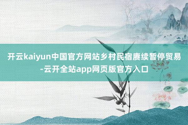 开云kaiyun中国官方网站乡村民宿赓续暂停贸易-云开全站app网页版官方入口