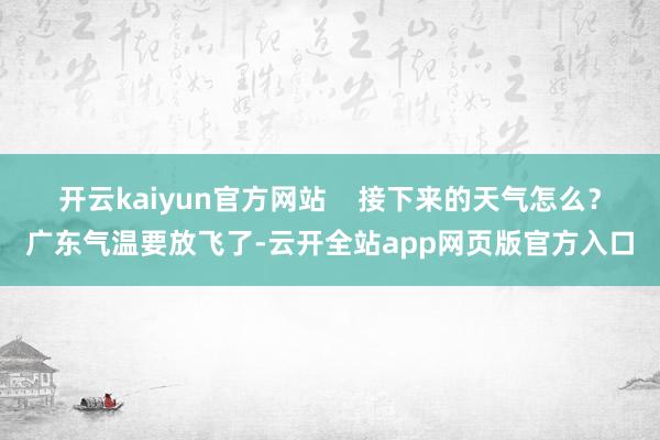 开云kaiyun官方网站    接下来的天气怎么？广东气温要放飞了-云开全站app网页版官方入口