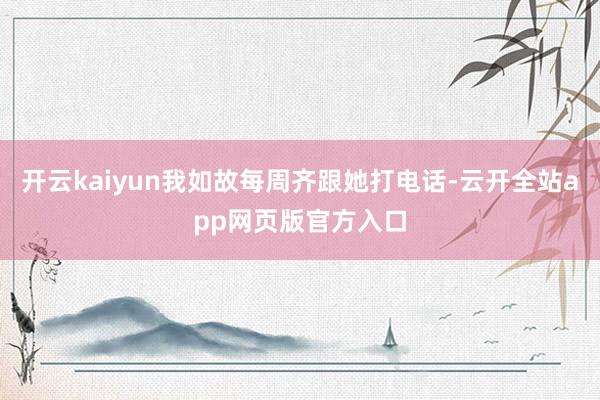 开云kaiyun我如故每周齐跟她打电话-云开全站app网页版官方入口