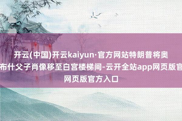 开云(中国)开云kaiyun·官方网站特朗普将奥巴马、布什父子肖像移至白宫楼梯间-云开全站app网页版官方入口