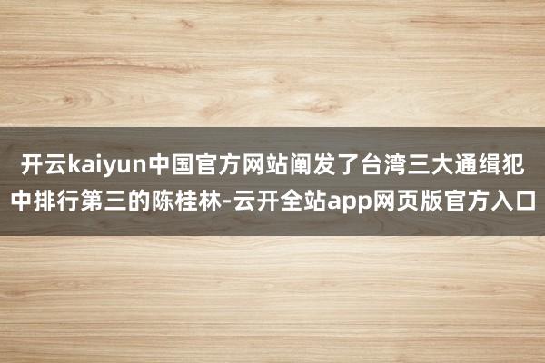 开云kaiyun中国官方网站阐发了台湾三大通缉犯中排行第三的陈桂林-云开全站app网页版官方入口