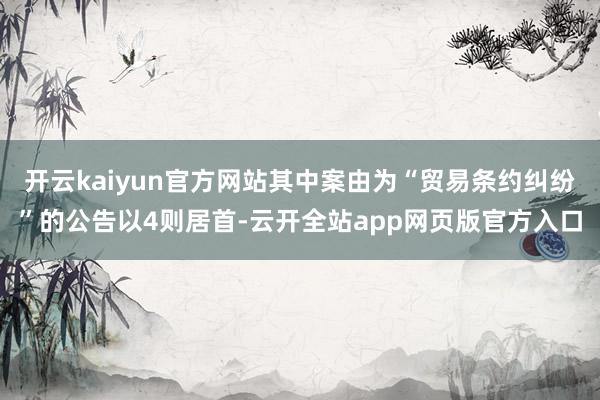 开云kaiyun官方网站其中案由为“贸易条约纠纷”的公告以4则居首-云开全站app网页版官方入口