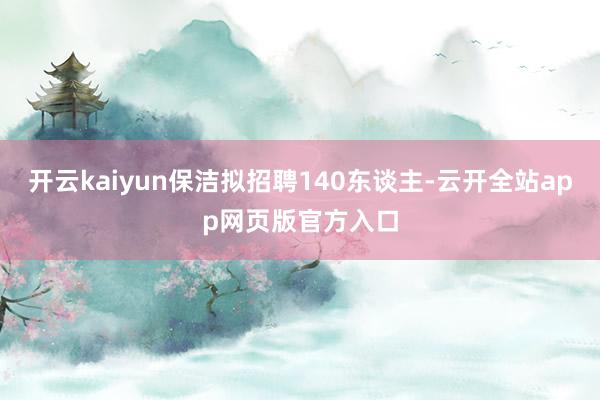 开云kaiyun保洁拟招聘140东谈主-云开全站app网页版官方入口