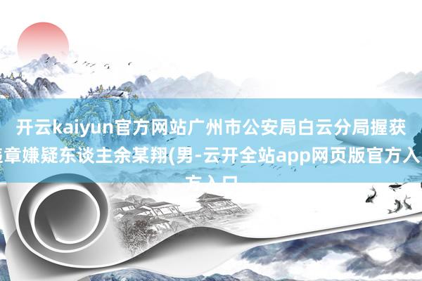 开云kaiyun官方网站广州市公安局白云分局握获违章嫌疑东谈主余某翔(男-云开全站app网页版官方入口