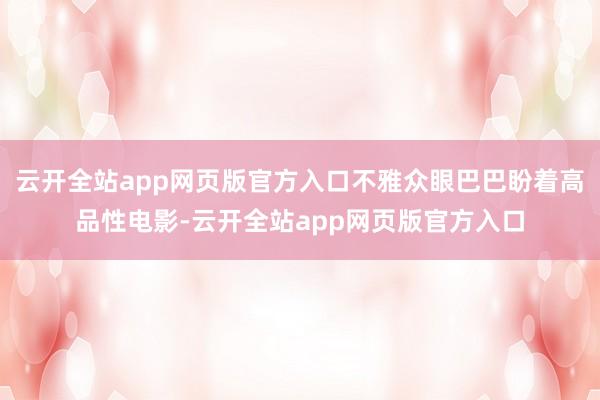 云开全站app网页版官方入口不雅众眼巴巴盼着高品性电影-云开全站app网页版官方入口
