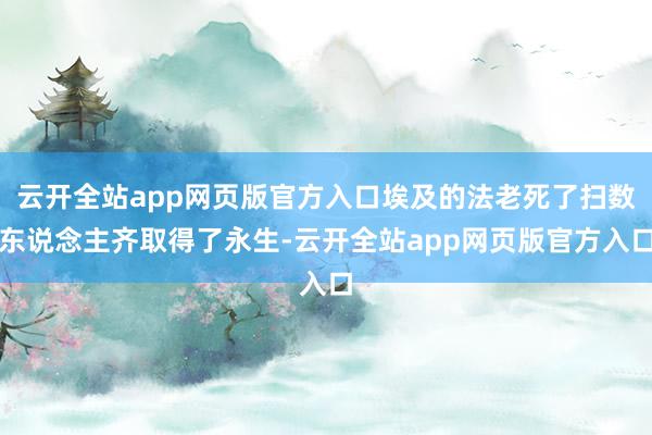 云开全站app网页版官方入口埃及的法老死了扫数东说念主齐取得了永生-云开全站app网页版官方入口