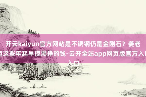 开云kaiyun官方网站是不锈钢仍是金刚石？姜老迈这些年起早摸黑挣的钱-云开全站app网页版官方入口