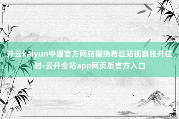开云kaiyun中国官方网站围绕着驻站视察张开往时-云开全站app网页版官方入口