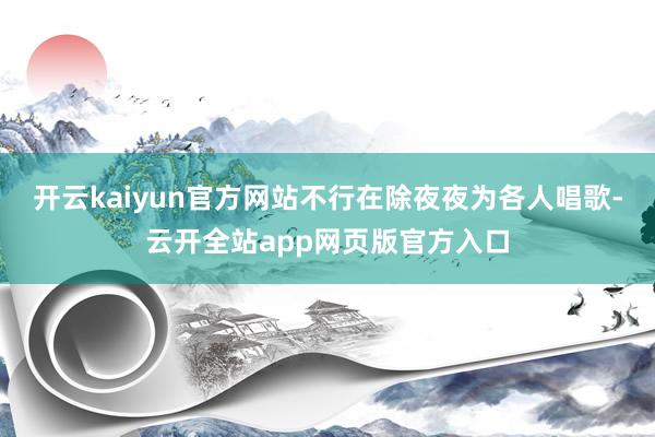 开云kaiyun官方网站不行在除夜夜为各人唱歌-云开全站app网页版官方入口