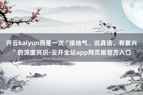 开云kaiyun而是一次“接地气、说真话、有复兴”的深度共识-云开全站app网页版官方入口